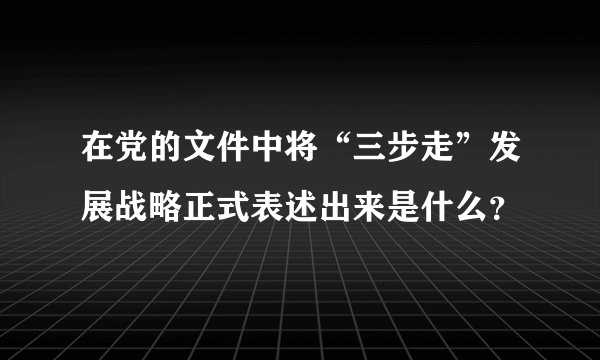 在党的文件中将“三步走”发展战略正式表述出来是什么？