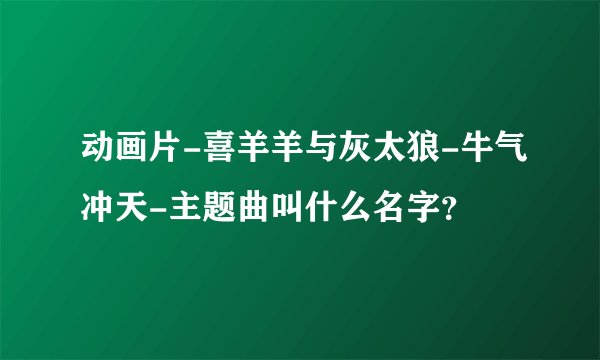 动画片-喜羊羊与灰太狼-牛气冲天-主题曲叫什么名字？