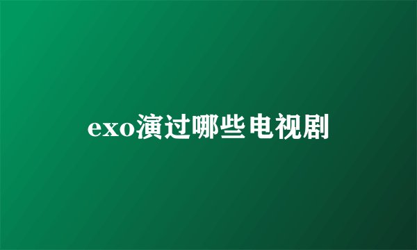 exo演过哪些电视剧