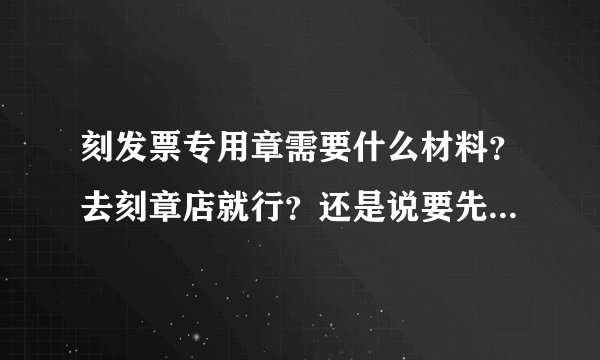 刻发票专用章需要什么材料？去刻章店就行？还是说要先去公安局？ 杭州