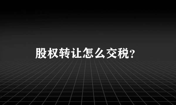 股权转让怎么交税？