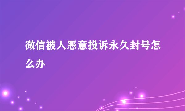 微信被人恶意投诉永久封号怎么办