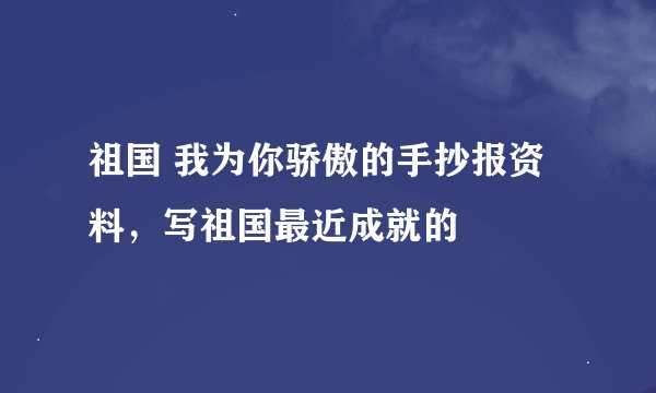 祖国 我为你骄傲的手抄报资料，写祖国最近成就的