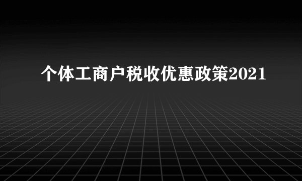 个体工商户税收优惠政策2021