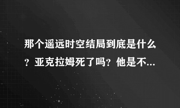 那个遥远时空结局到底是什么？亚克拉姆死了吗？他是不是跟女主角在一起？？