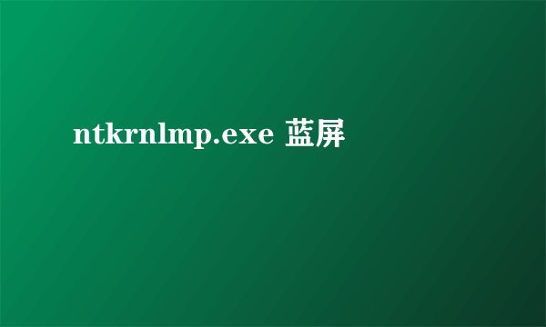 ntkrnlmp.exe 蓝屏