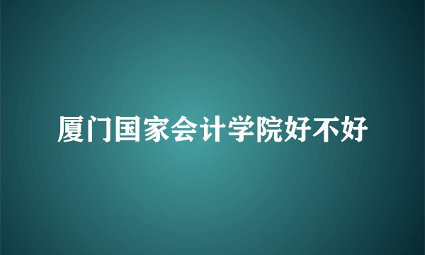 厦门国家会计学院好不好
