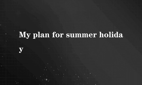My plan for summer holiday