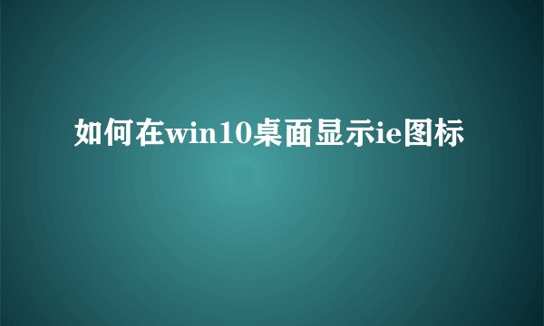 如何在win10桌面显示ie图标