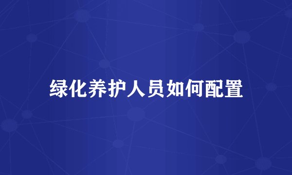 绿化养护人员如何配置