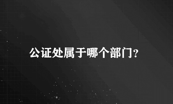 公证处属于哪个部门？