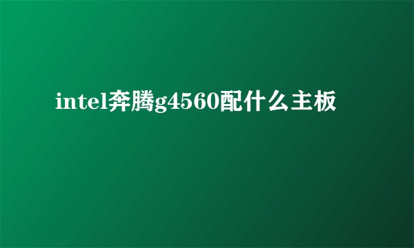 intel奔腾g4560配什么主板