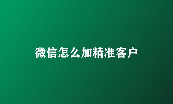微信怎么加精准客户