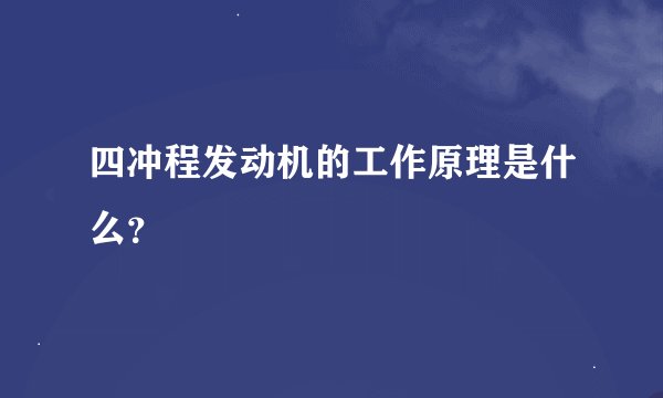 四冲程发动机的工作原理是什么?