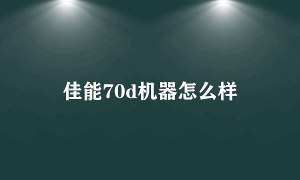 佳能70d机器怎么样
