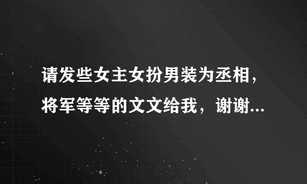请发些女主女扮男装为丞相，将军等等的文文给我，谢谢 多多益善