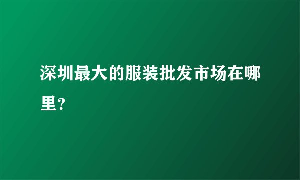 深圳最大的服装批发市场在哪里？