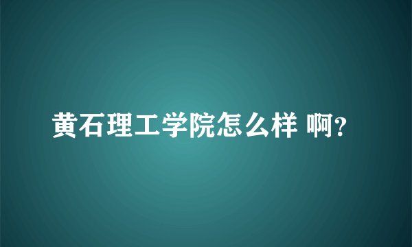 黄石理工学院怎么样 啊？