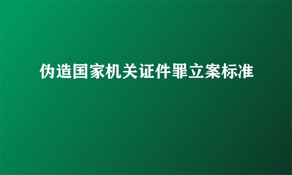 伪造国家机关证件罪立案标准