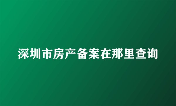深圳市房产备案在那里查询