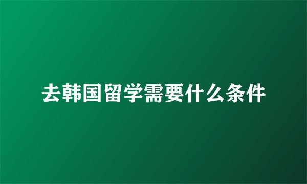 去韩国留学需要什么条件