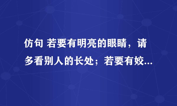 仿句 若要有明亮的眼睛，请多看别人的长处；若要有姣好的面容，请多展露真诚的微笑