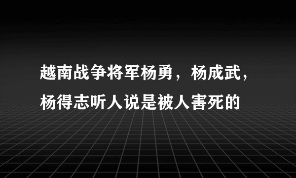 越南战争将军杨勇，杨成武，杨得志听人说是被人害死的