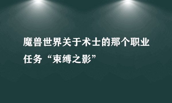 魔兽世界关于术士的那个职业任务“束缚之影”