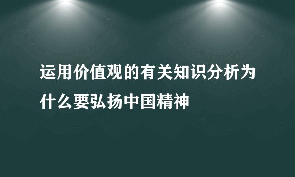 运用价值观的有关知识分析为什么要弘扬中国精神