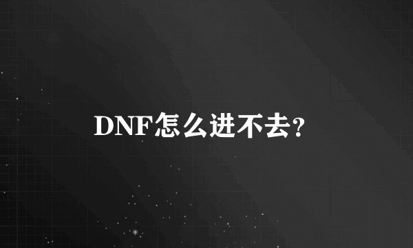 DNF怎么进不去？