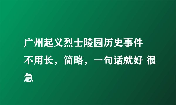 广州起义烈士陵园历史事件 不用长，简略，一句话就好 很急