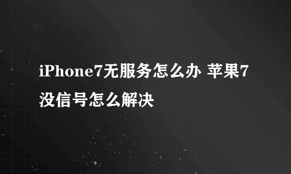 iPhone7无服务怎么办 苹果7没信号怎么解决