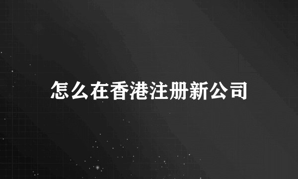 怎么在香港注册新公司