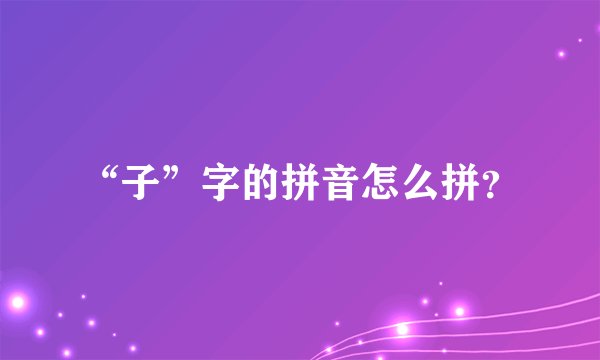 “子”字的拼音怎么拼？