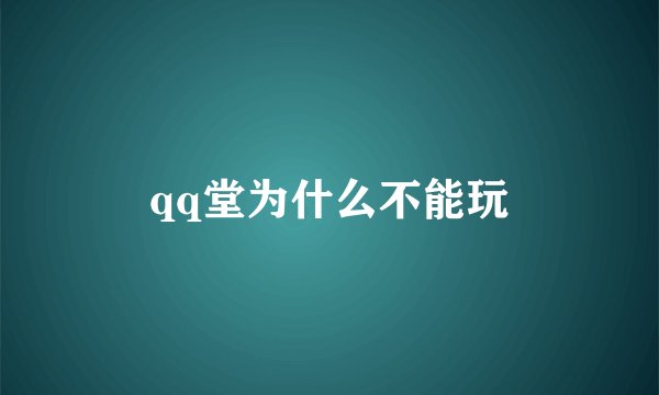 qq堂为什么不能玩