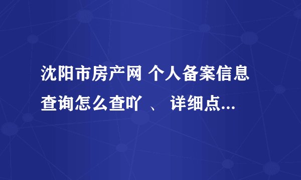 沈阳市房产网 个人备案信息查询怎么查吖 、 详细点帮忙回答下。 谢谢啦 急 最好有网址。。