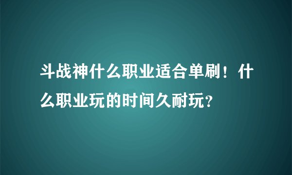 斗战神什么职业适合单刷！什么职业玩的时间久耐玩？