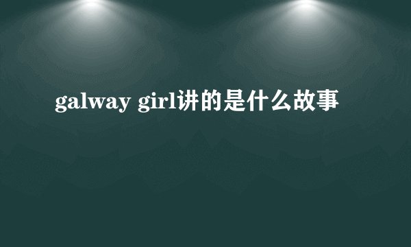 galway girl讲的是什么故事