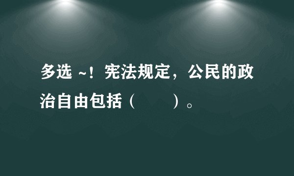 多选 ~！宪法规定，公民的政治自由包括（      ）。