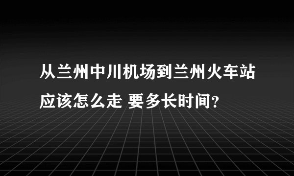 从兰州中川机场到兰州火车站应该怎么走 要多长时间？