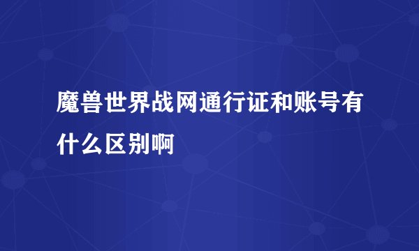 魔兽世界战网通行证和账号有什么区别啊