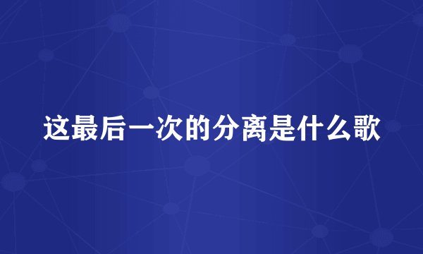 这最后一次的分离是什么歌