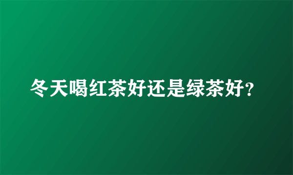 冬天喝红茶好还是绿茶好？