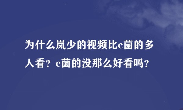 为什么岚少的视频比c菌的多人看？c菌的没那么好看吗？