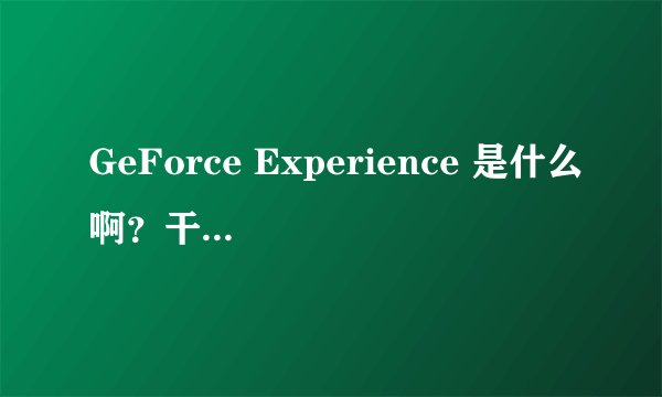 GeForce Experience 是什么啊？干啥用的？