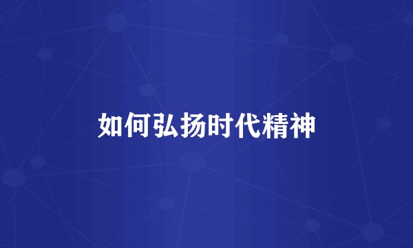 如何弘扬时代精神