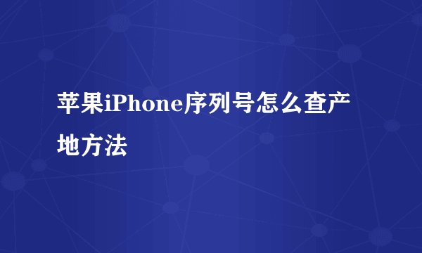 苹果iPhone序列号怎么查产地方法