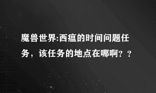 魔兽世界:西瘟的时间问题任务，该任务的地点在哪啊？？