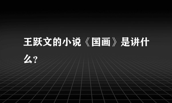 王跃文的小说《国画》是讲什么？