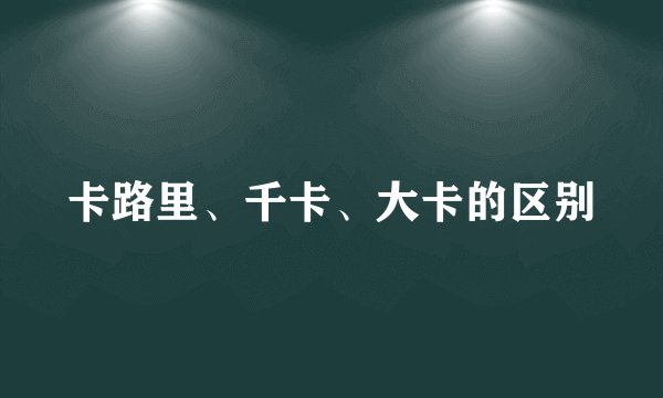 卡路里、千卡、大卡的区别